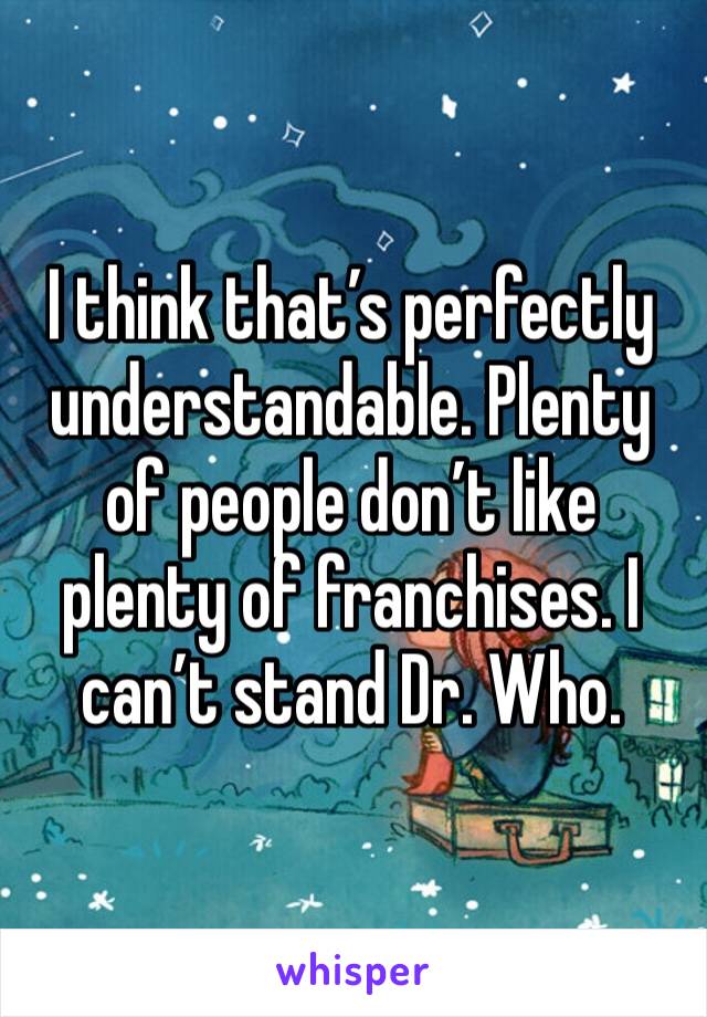 I think that’s perfectly understandable. Plenty of people don’t like plenty of franchises. I can’t stand Dr. Who. 