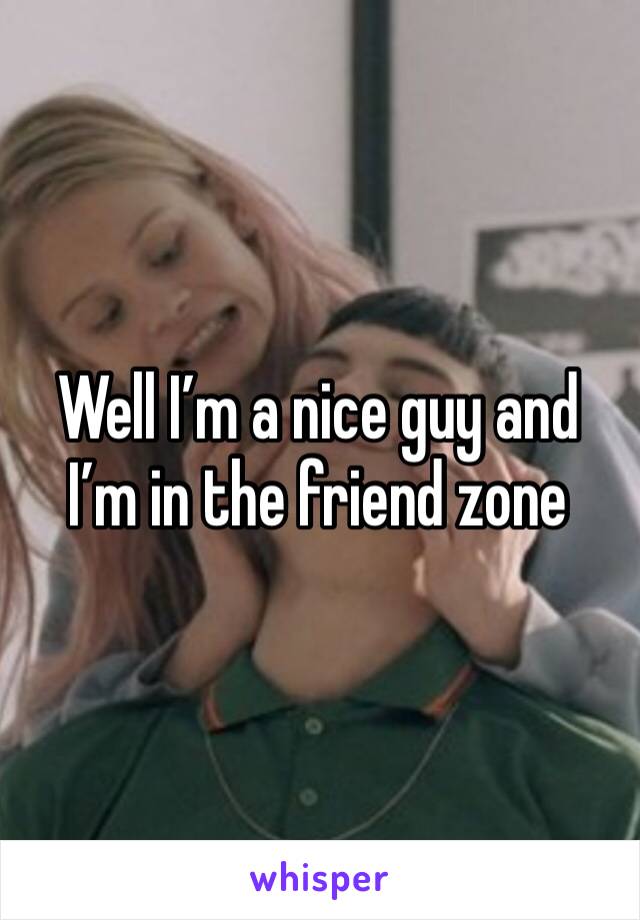 Well I’m a nice guy and I’m in the friend zone 