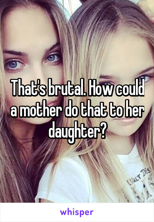 That's brutal. How could a mother do that to her daughter?