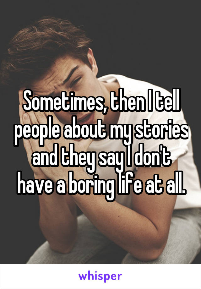 Sometimes, then I tell people about my stories and they say I don't have a boring life at all.