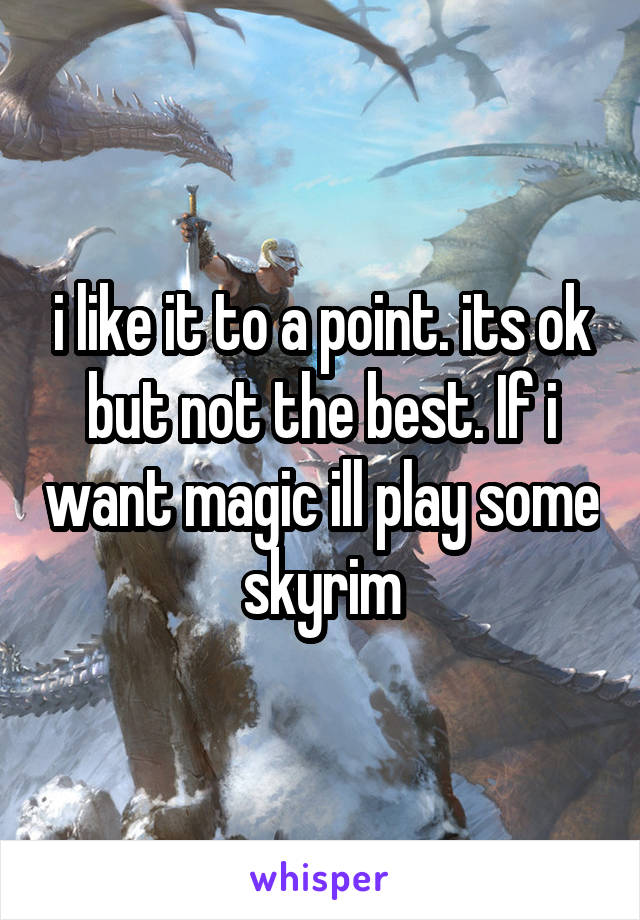 i like it to a point. its ok but not the best. If i want magic ill play some skyrim