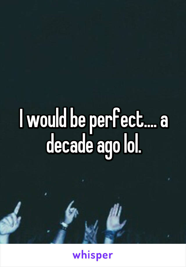 I would be perfect.... a decade ago lol.