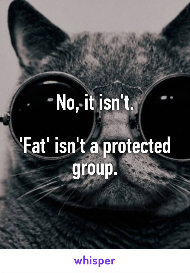 No, it isn't.

'Fat' isn't a protected group.
