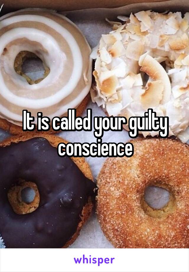 It is called your guilty conscience