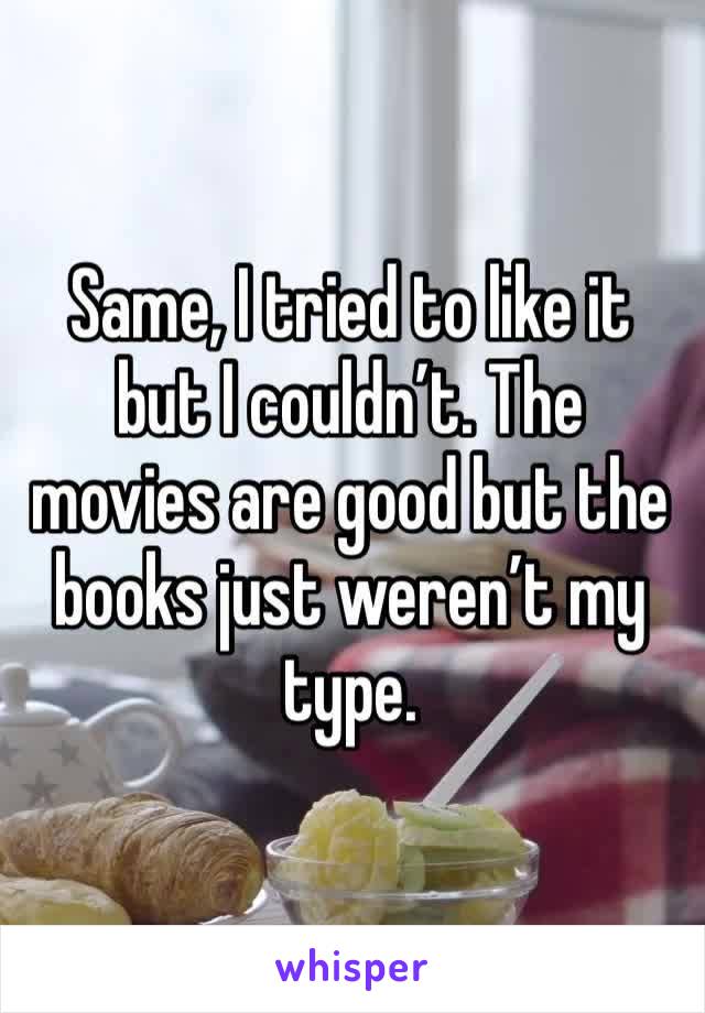 Same, I tried to like it but I couldn’t. The movies are good but the books just weren’t my type.