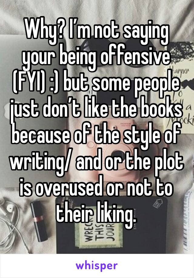 Why? I’m not saying your being offensive (FYI) :) but some people just don’t like the books because of the style of writing/ and or the plot is overused or not to their liking.