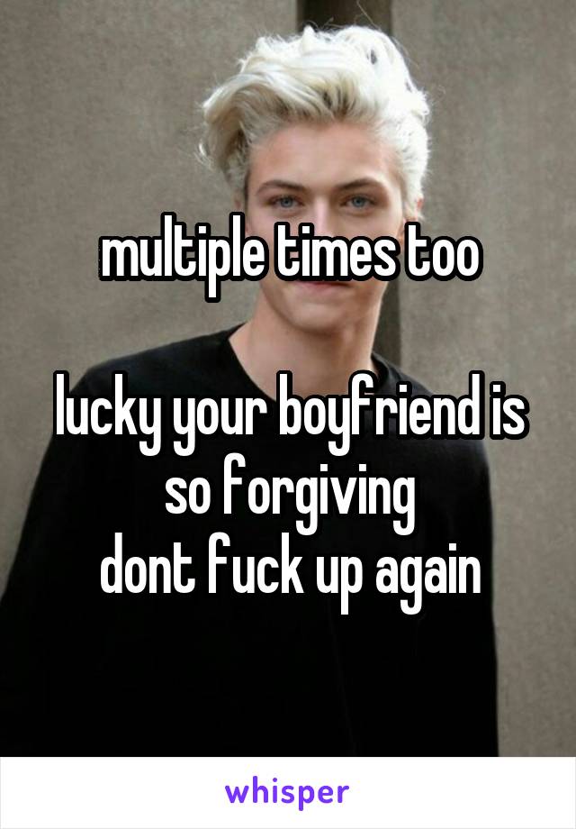 multiple times too

lucky your boyfriend is so forgiving
dont fuck up again