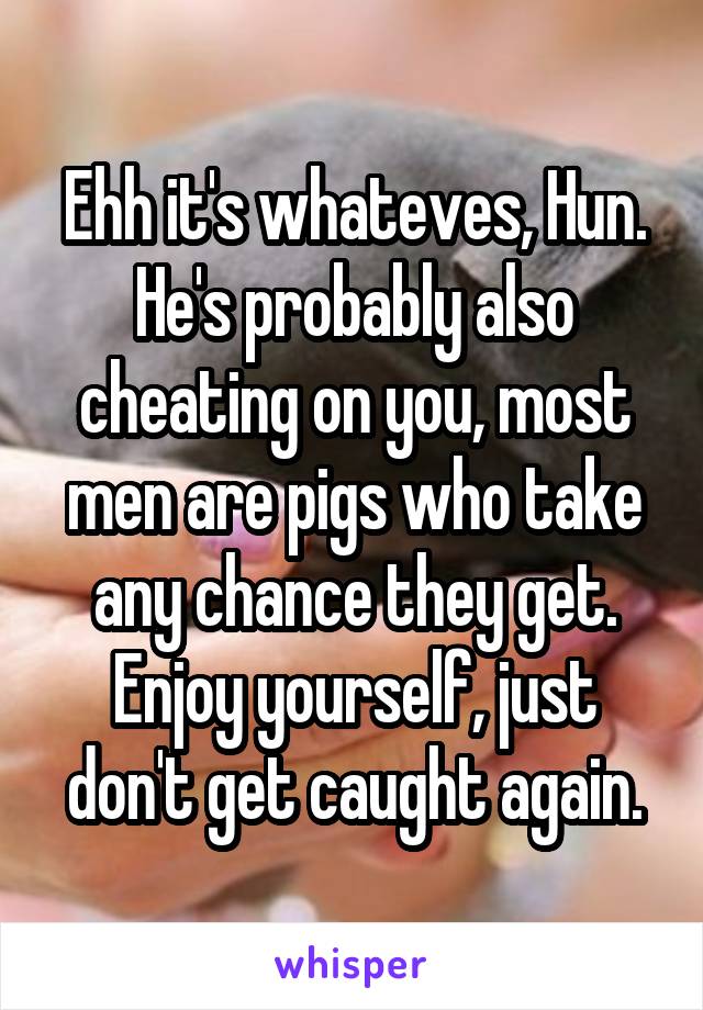 Ehh it's whateves, Hun. He's probably also cheating on you, most men are pigs who take any chance they get. Enjoy yourself, just don't get caught again.