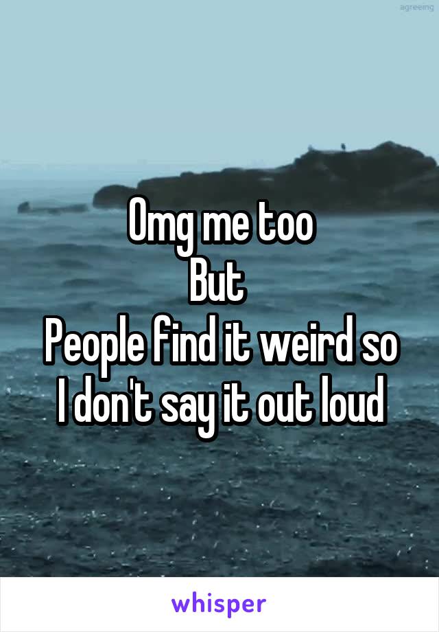 Omg me too
But 
People find it weird so I don't say it out loud