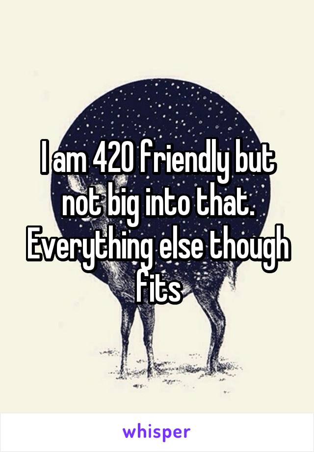 I am 420 friendly but not big into that. Everything else though fits