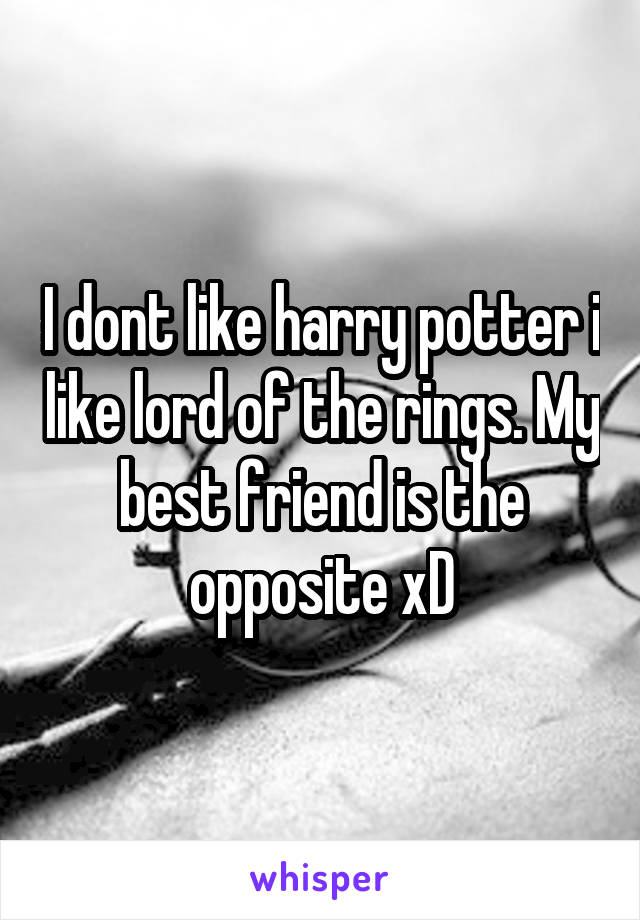 I dont like harry potter i like lord of the rings. My best friend is the opposite xD