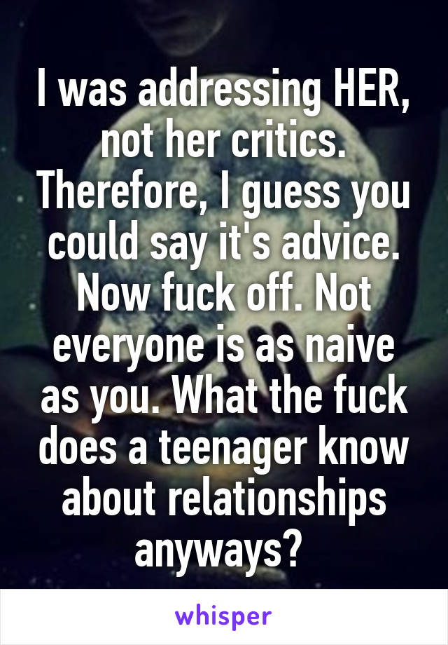 I was addressing HER, not her critics. Therefore, I guess you could say it's advice. Now fuck off. Not everyone is as naive as you. What the fuck does a teenager know about relationships anyways? 