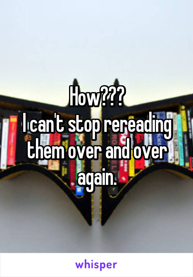 How???
I can't stop rereading them over and over again.