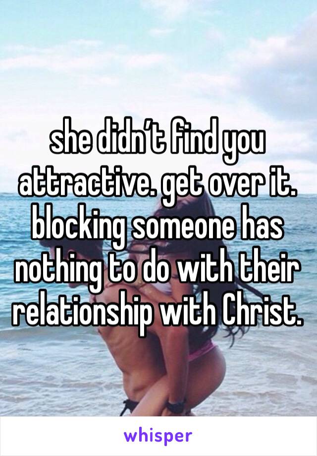 she didn’t find you attractive. get over it. blocking someone has nothing to do with their relationship with Christ. 