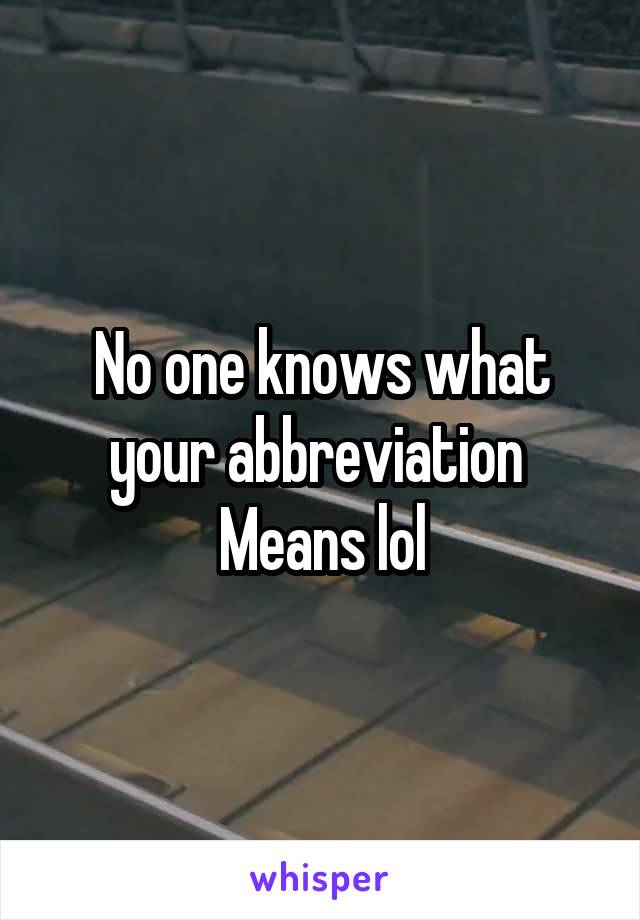 No one knows what your abbreviation  Means lol