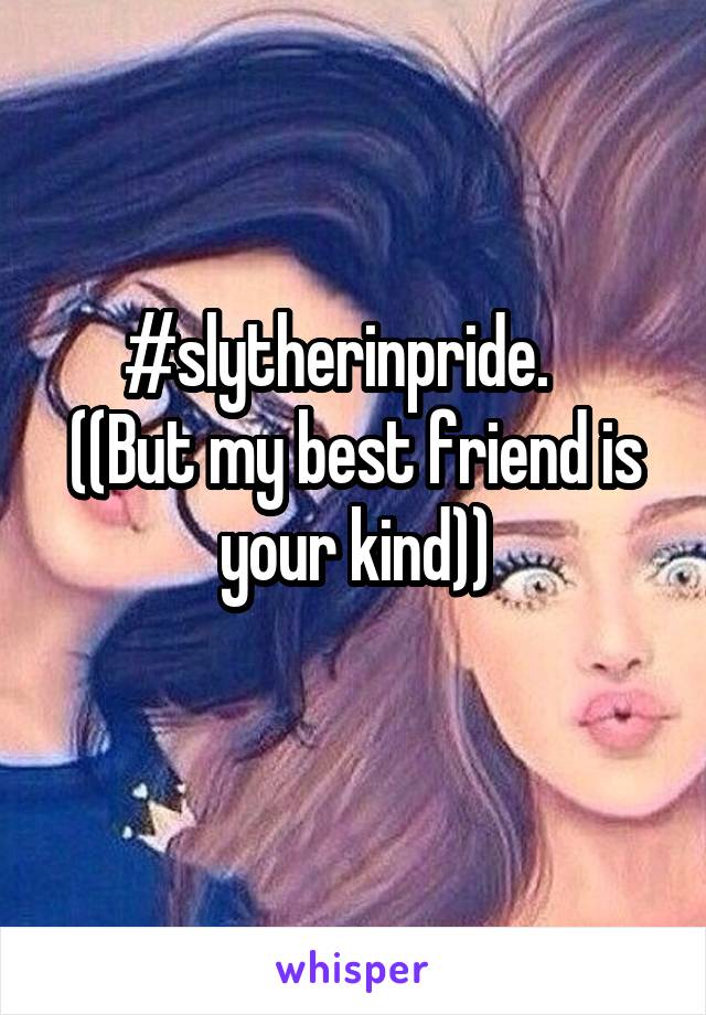 #slytherinpride.   
((But my best friend is your kind))
