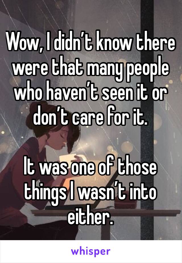 Wow, I didn’t know there were that many people who haven’t seen it or don’t care for it.

It was one of those things I wasn’t into either.