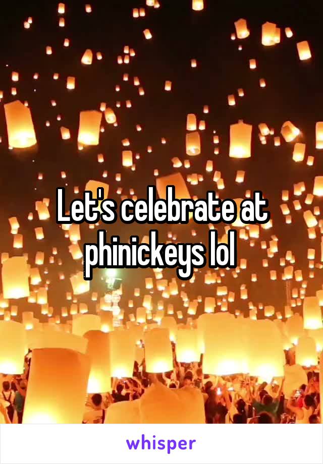 Let's celebrate at phinickeys lol 