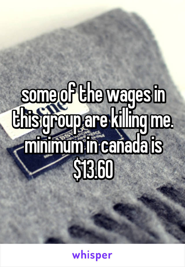 some of the wages in this group are killing me. minimum in canada is $13.60