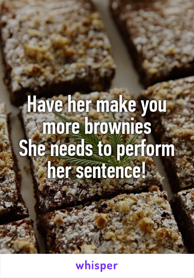 Have her make you more brownies
She needs to perform her sentence!