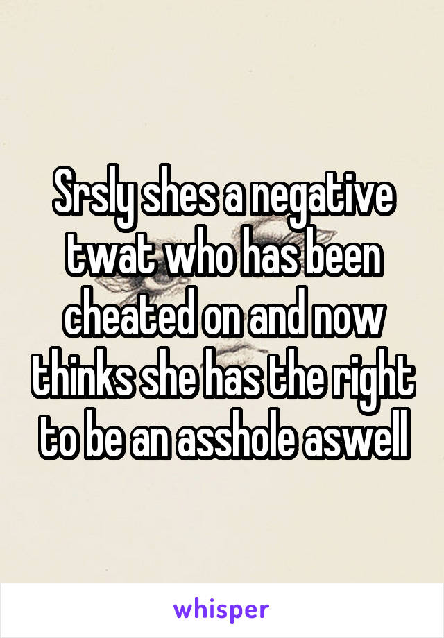 Srsly shes a negative twat who has been cheated on and now thinks she has the right to be an asshole aswell