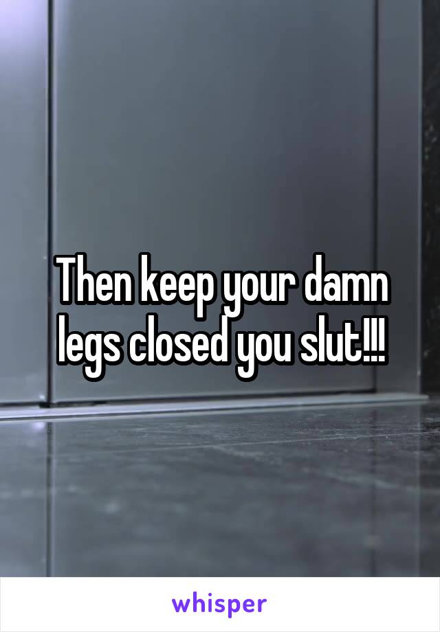 Then keep your damn legs closed you slut!!!