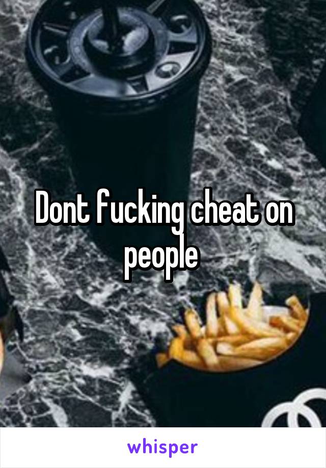 Dont fucking cheat on people 