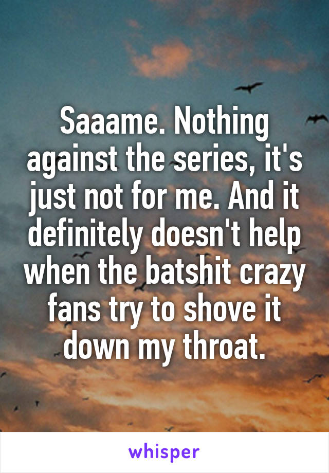 Saaame. Nothing against the series, it's just not for me. And it definitely doesn't help when the batshit crazy fans try to shove it down my throat.