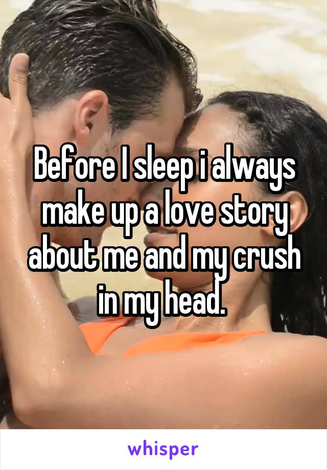 Before I sleep i always make up a love story about me and my crush in my head. 