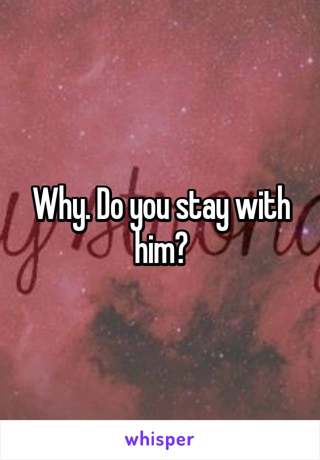 Why. Do you stay with him?