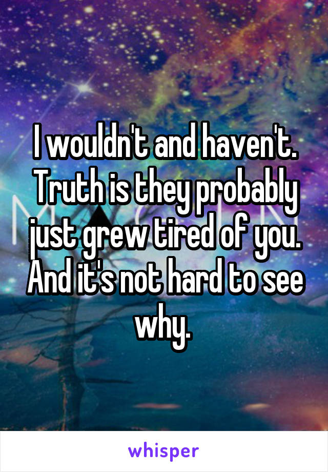 I wouldn't and haven't. Truth is they probably just grew tired of you. And it's not hard to see why. 