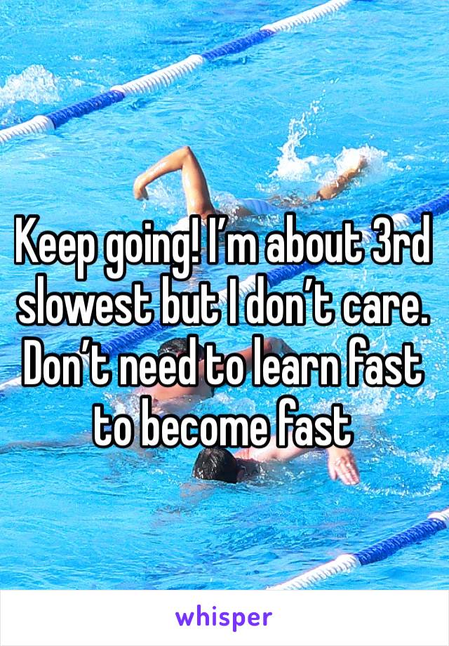 Keep going! I’m about 3rd slowest but I don’t care. Don’t need to learn fast to become fast