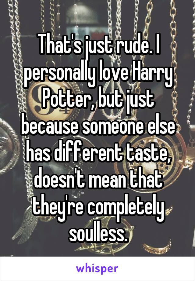 That's just rude. I personally love Harry Potter, but just because someone else has different taste, doesn't mean that they're completely soulless.