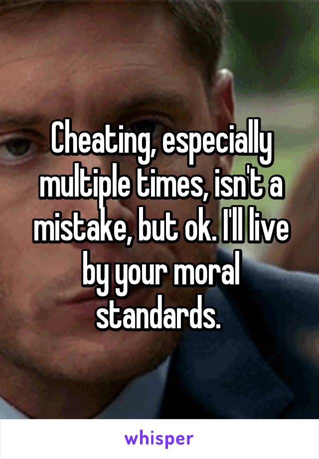 Cheating, especially multiple times, isn't a mistake, but ok. I'll live by your moral standards. 