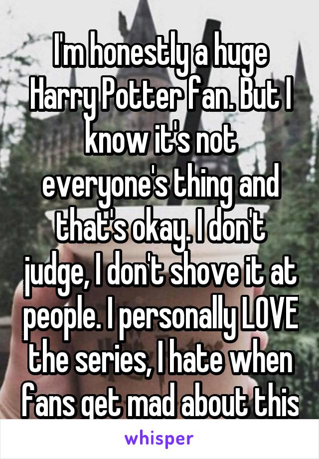 I'm honestly a huge Harry Potter fan. But I know it's not everyone's thing and that's okay. I don't judge, I don't shove it at people. I personally LOVE the series, I hate when fans get mad about this