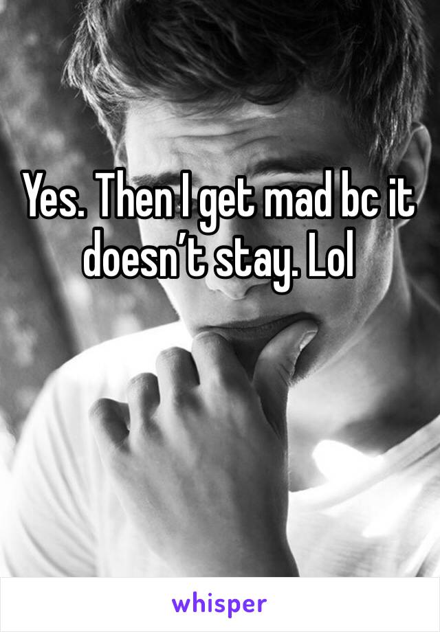Yes. Then I get mad bc it doesn’t stay. Lol
