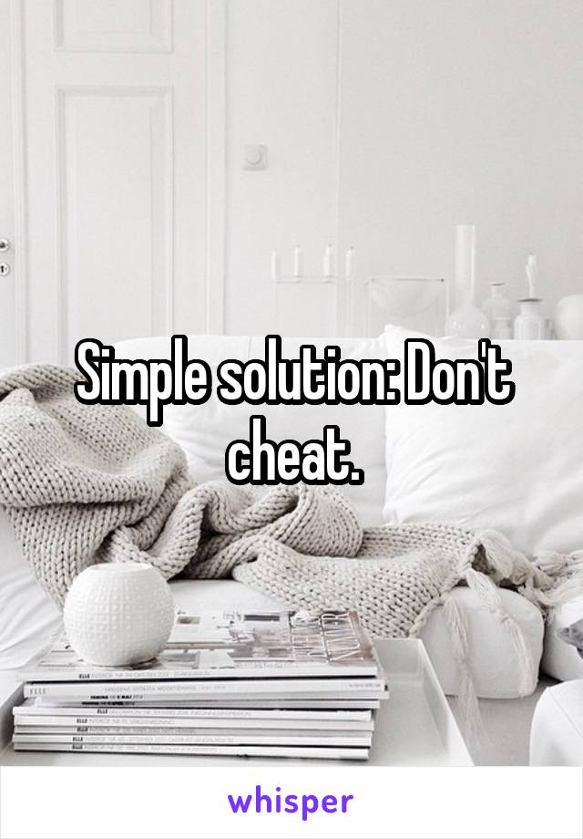 Simple solution: Don't cheat.