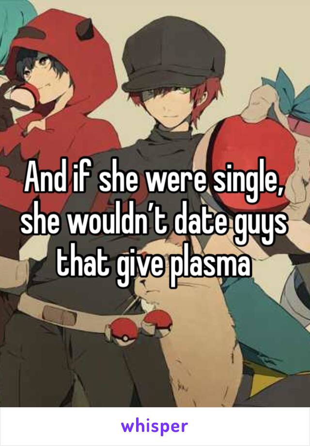 And if she were single, she wouldn’t date guys that give plasma 