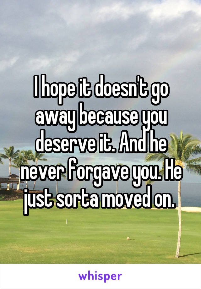 I hope it doesn't go away because you deserve it. And he never forgave you. He just sorta moved on. 