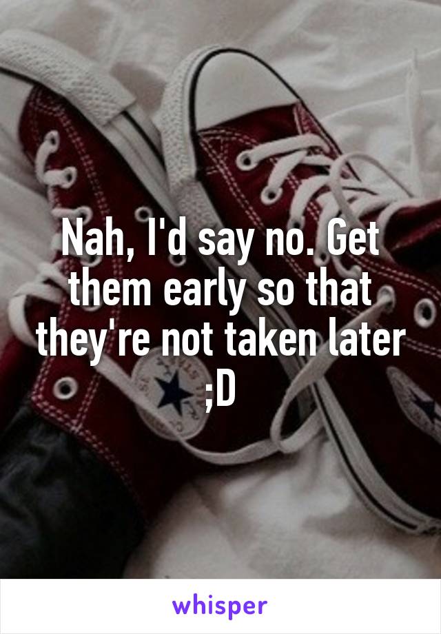Nah, I'd say no. Get them early so that they're not taken later ;D