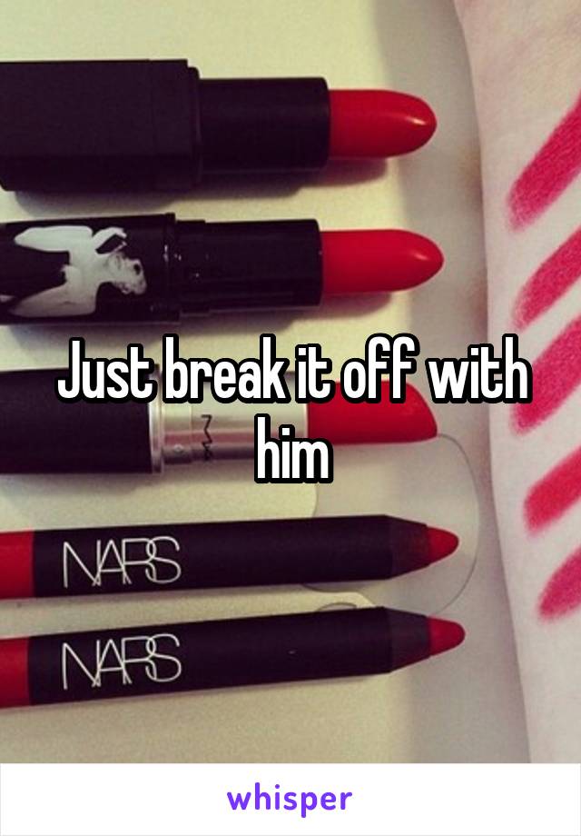 Just break it off with him