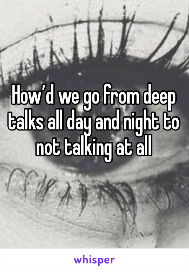 How’d we go from deep talks all day and night to not talking at all
