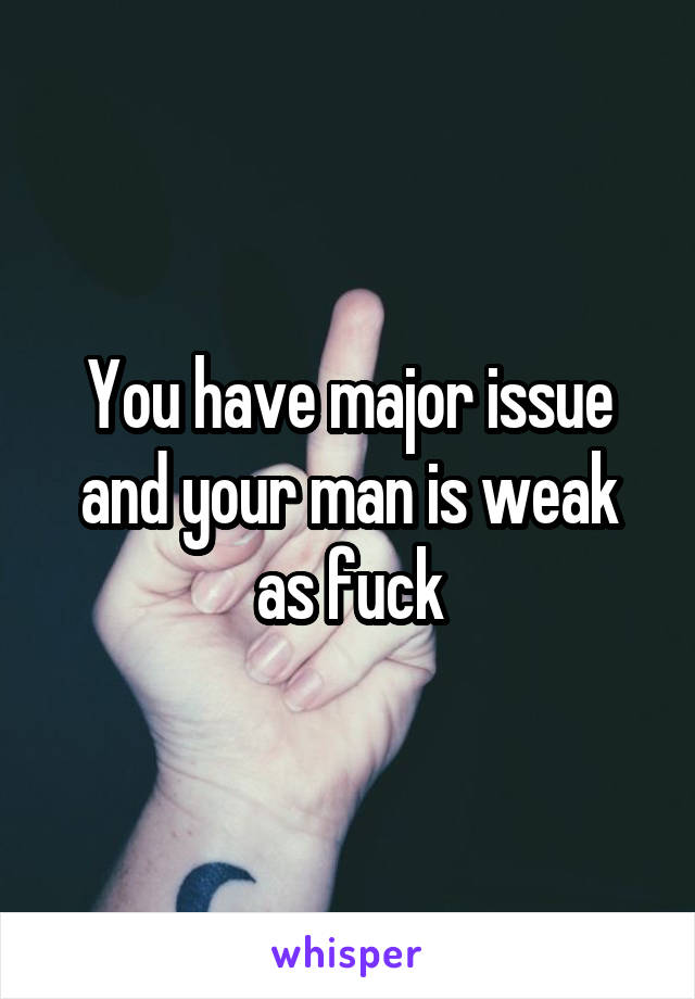 You have major issue and your man is weak as fuck