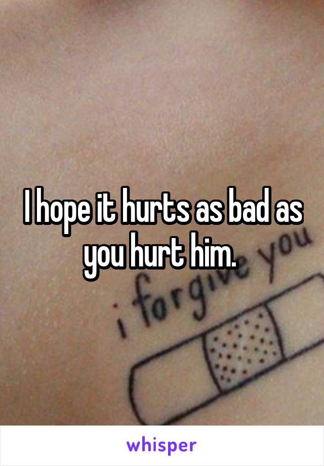 I hope it hurts as bad as you hurt him. 