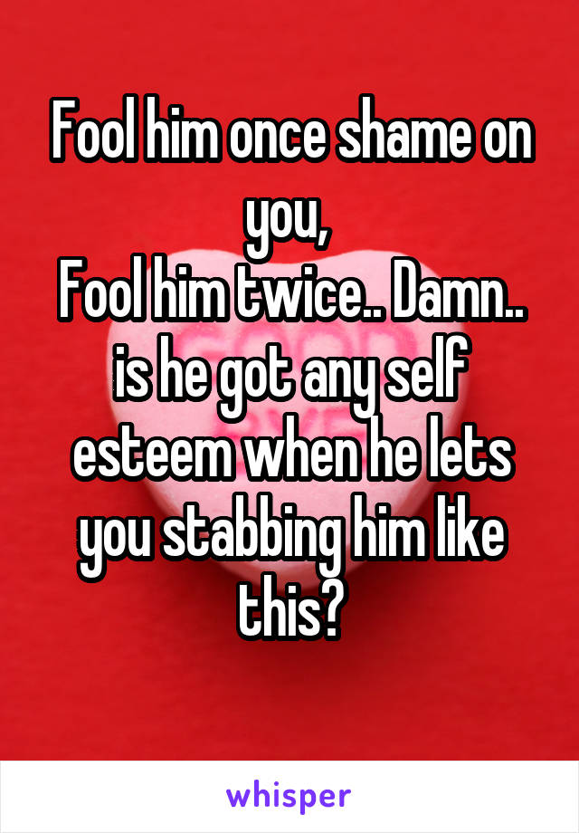 Fool him once shame on you, 
Fool him twice.. Damn.. is he got any self esteem when he lets you stabbing him like this?
