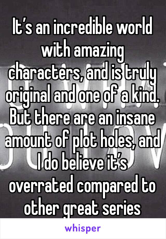 It’s an incredible world with amazing characters, and is truly original and one of a kind. But there are an insane amount of plot holes, and I do believe it’s overrated compared to other great series 