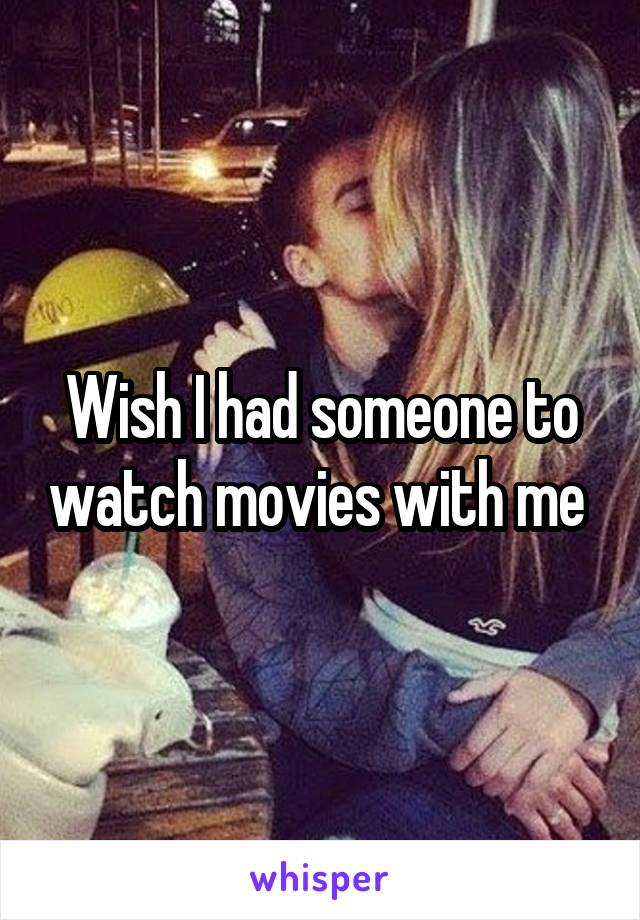 Wish I had someone to watch movies with me 