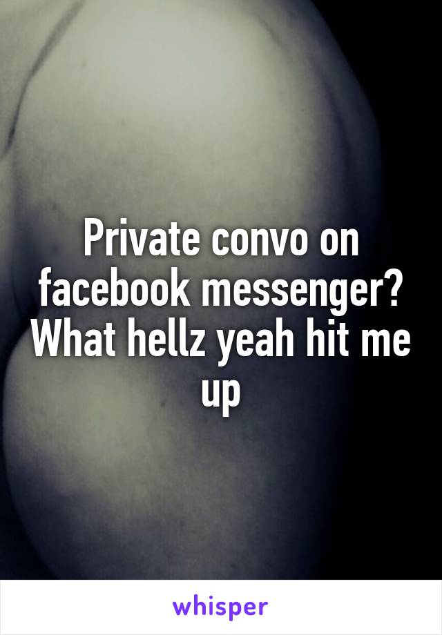 Private convo on facebook messenger? What hellz yeah hit me up