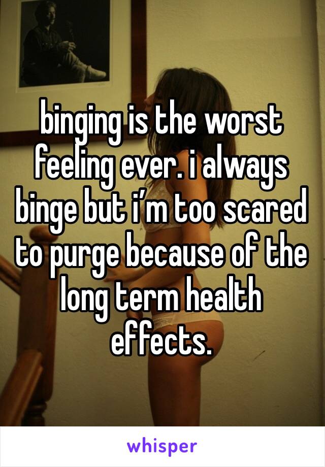 binging is the worst feeling ever. i always binge but i’m too scared to purge because of the long term health effects. 