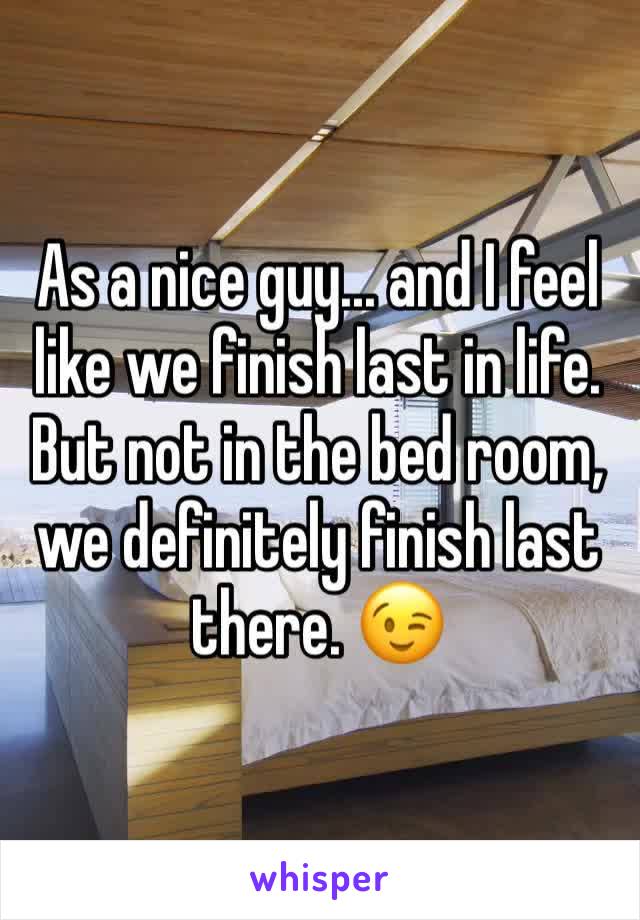 As a nice guy... and I feel like we finish last in life. 
But not in the bed room, we definitely finish last there. 😉